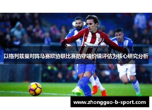 以格列兹曼对阵马赛欧协联比赛防守端价值评估为核心研究分析 以格列兹曼对阵马赛欧协联比赛防守端价值评估为核心研究分析