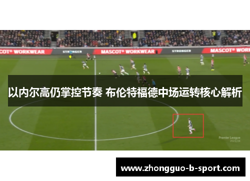 以内尔高仍掌控节奏 布伦特福德中场运转核心解析 以内尔高仍掌控节奏 布伦特福德中场运转核心解析