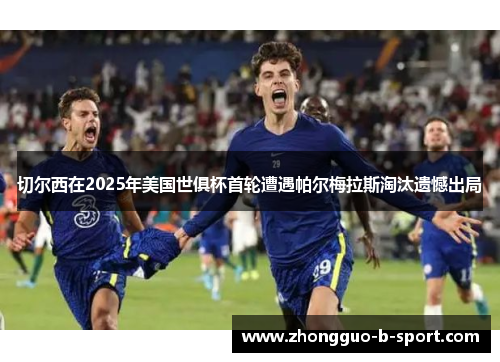 切尔西在2025年美国世俱杯首轮遭遇帕尔梅拉斯淘汰遗憾出局 切尔西在2025年美国世俱杯首轮遭遇帕尔梅拉斯淘汰遗憾出局