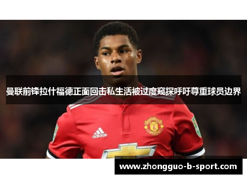 曼联前锋拉什福德正面回击私生活被过度窥探呼吁尊重球员边界 曼联前锋拉什福德正面回击私生活被过度窥探呼吁尊重球员边界