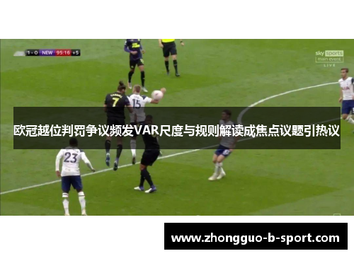 欧冠越位判罚争议频发VAR尺度与规则解读成焦点议题引热议 欧冠越位判罚争议频发VAR尺度与规则解读成焦点议题引热议